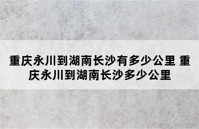 重庆永川到湖南长沙有多少公里 重庆永川到湖南长沙多少公里